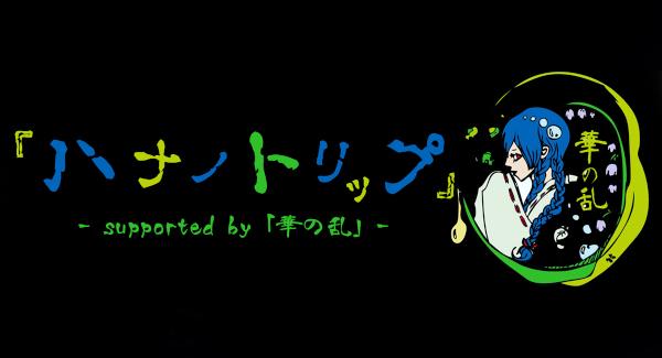 『ハナノトリップ』- supported by 「華の乱」-