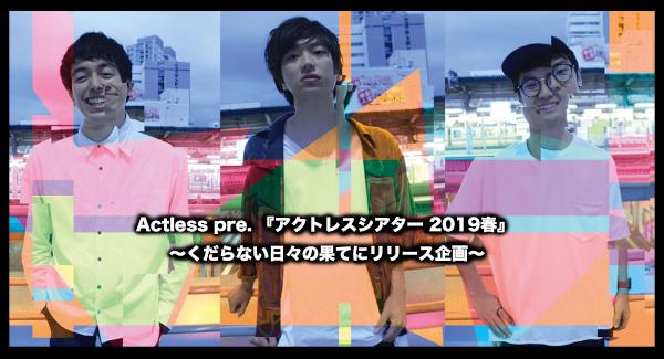 Actless pre. 『アクトレスシアター 2019春』 〜くだらない日々の果てにリリース企画〜