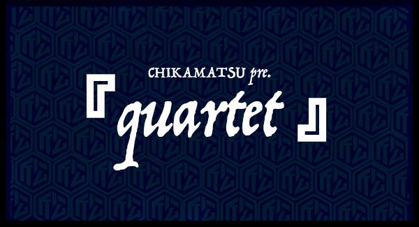 CHIKAMATSU pre.『quartet』 