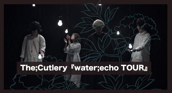 The;Cutlery『water;echo TOUR』