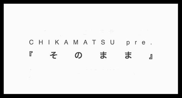 CHIKAMATSU pre.『 そ の ま ま 』