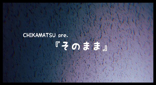 CHIKAMATSU pre.『そのまま』