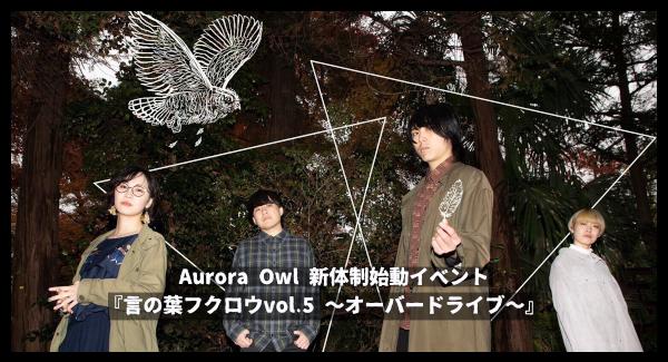 Aurora Owl 新体制始動イベント 『言の葉フクロウvol.5 〜オーバードライブ〜』