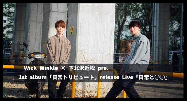 Wick Winkle × 下北沢近松 pre. 1st album「日常トリビュート」release Live『日常と○○』振替え公演