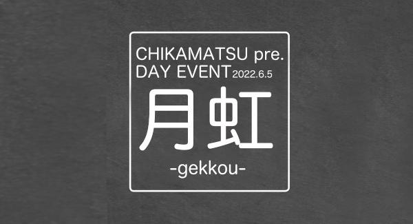 CHIKAMATSU pre. DAY EVENT『 月 虹 -gekkou- 』