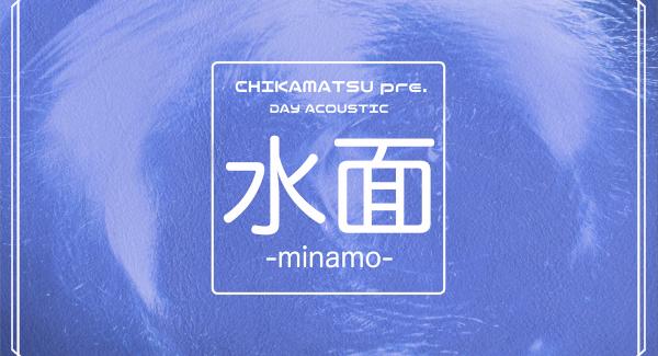 CHIKAMATSU pre. DAY ACOUSTIC『 水 面 -minamo- 』