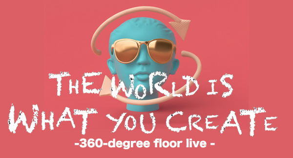 THE WORLD IS WHAT YOU CREATE -360-degree floor live - 