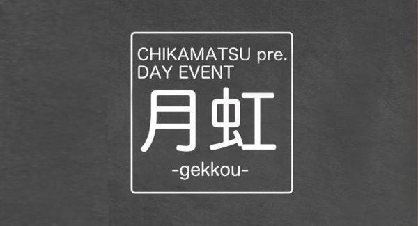 CHIKAMATSU pre. DAY EVENT『 月 虹 -gekkou- 』 